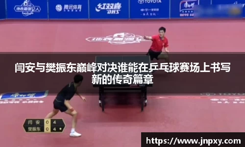闫安与樊振东巅峰对决谁能在乒乓球赛场上书写新的传奇篇章